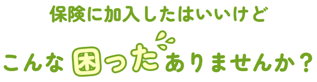 保険に加入したはいいけどこんな困ったありませんか？